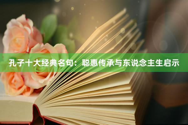 孔子十大经典名句：聪惠传承与东说念主生启示