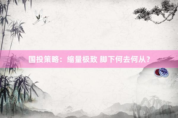 国投策略：缩量极致 脚下何去何从？