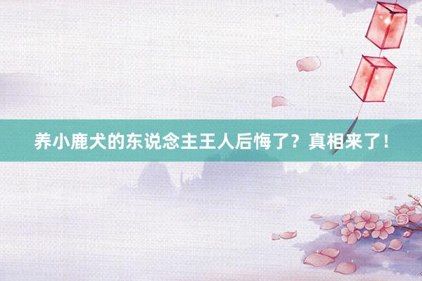 养小鹿犬的东说念主王人后悔了？真相来了！
